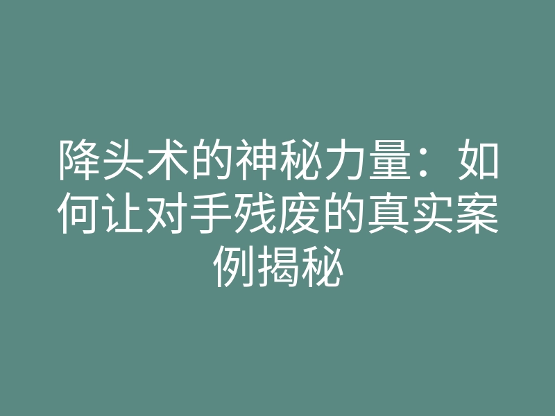降头术的神秘力量:如何让对手残废的真实案例揭秘