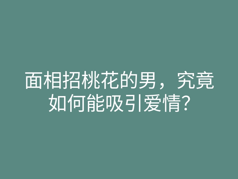 面相招桃花的男,究竟如何能吸引爱情?
