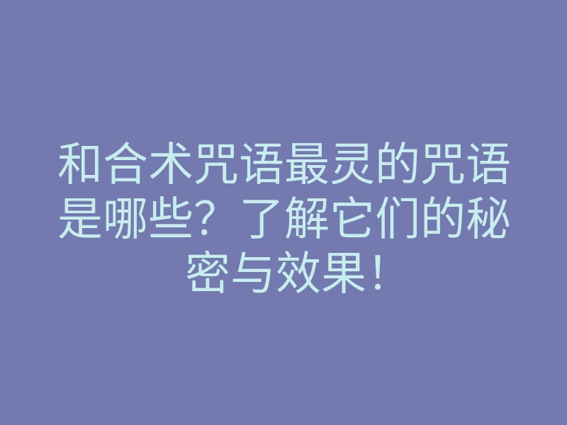 和合术咒语最灵的咒语是哪些?了解它们的秘密与效果!