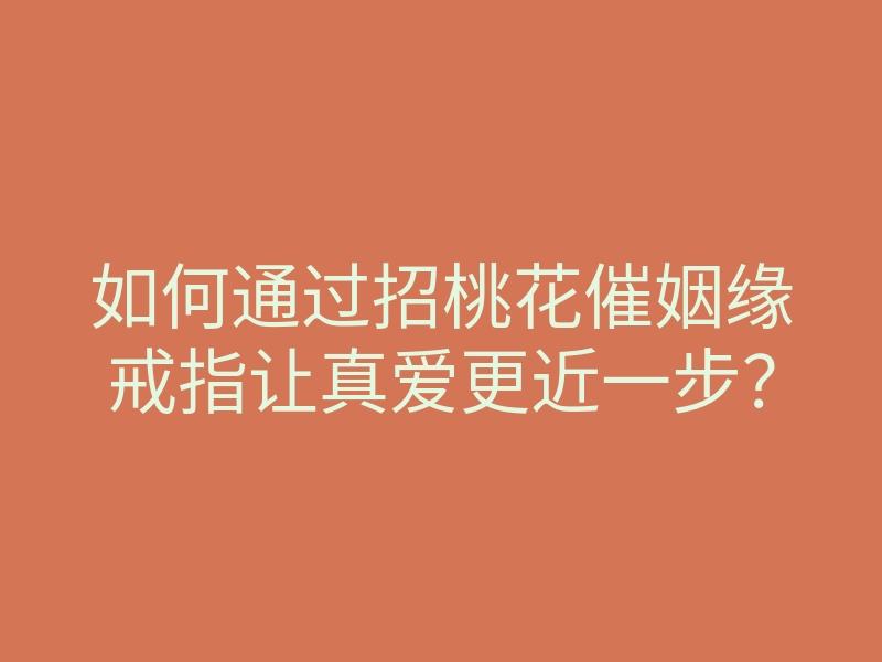 如何通过招桃花催姻缘戒指让真爱更近一步?