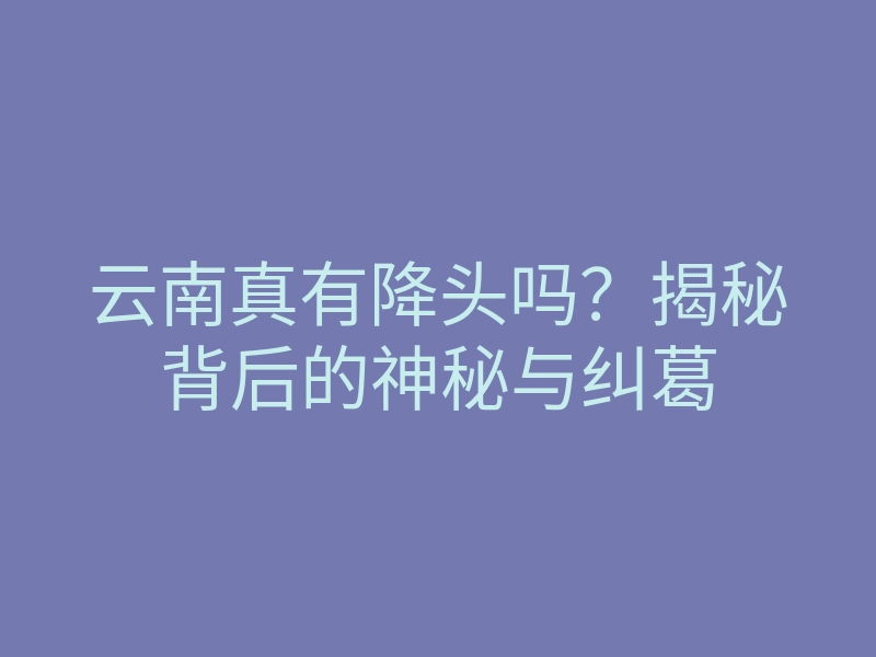 云南真有降头吗?揭秘背后的神秘与纠葛