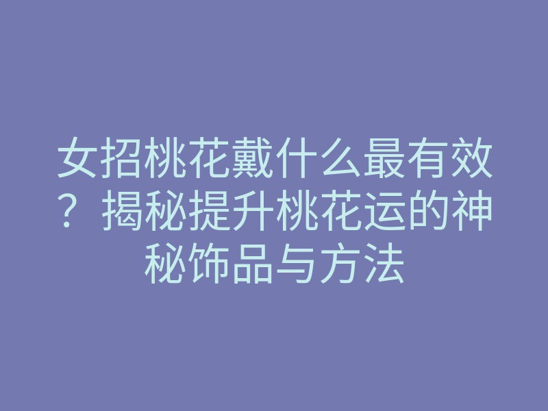 女招桃花戴什么最有效?揭秘提升桃花运的神秘饰品与方法