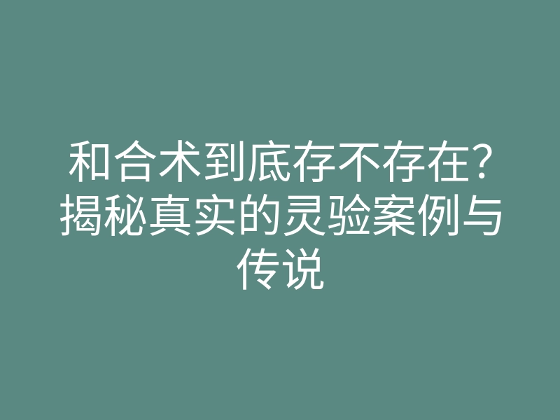 和合术到底存不存在?揭秘真实的灵验案例与传说