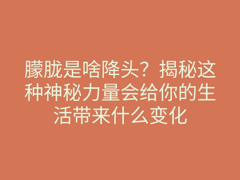 朦胧是啥降头?揭秘这种神秘力量会给你的生活带来什么变化