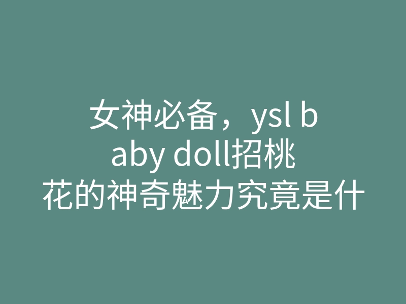 女神必备,ysl baby doll招桃花的神奇魅力究竟是什么?