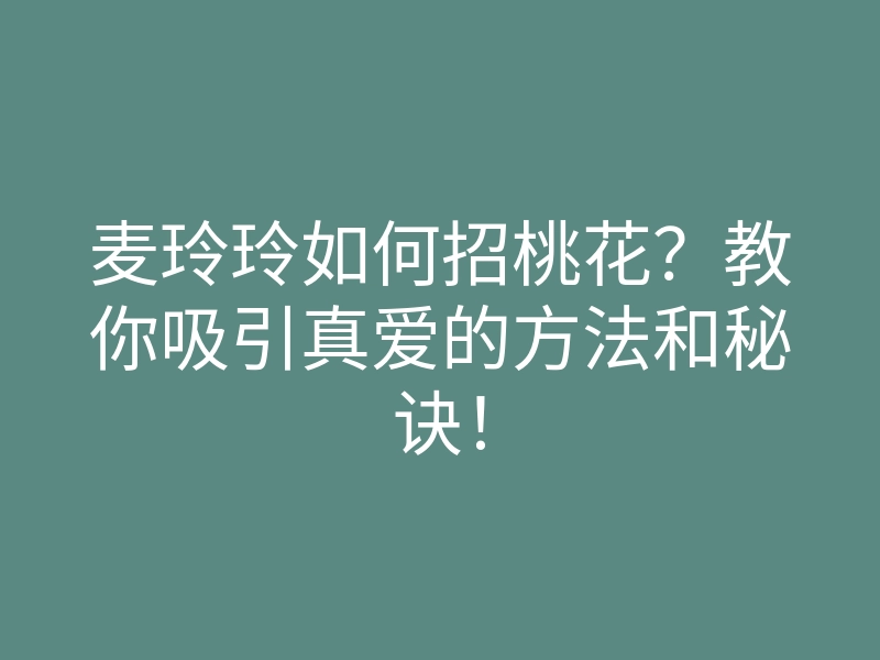 麦玲玲如何招桃花?教你吸引真爱的方法和秘诀!