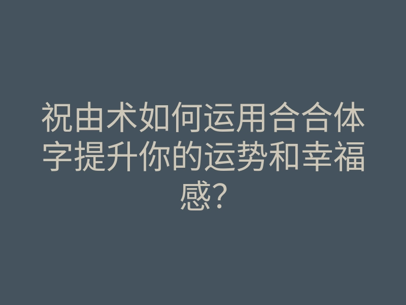 祝由术如何运用合合体字提升你的运势和幸福感?