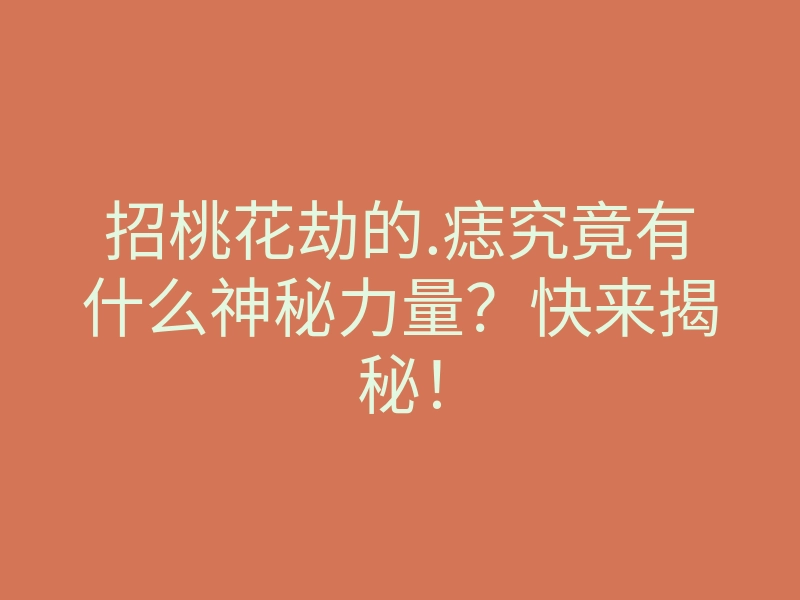 招桃花劫的.痣究竟有什么神秘力量?快来揭秘!