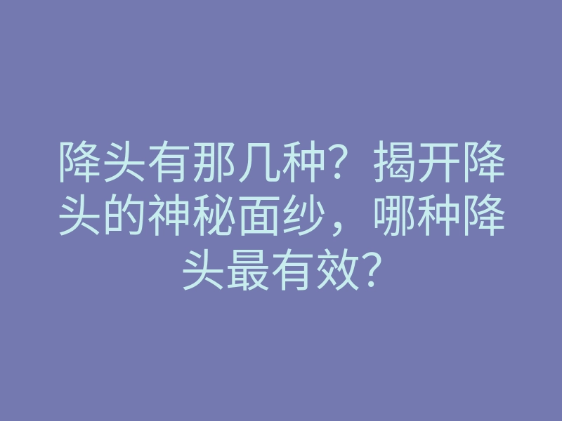 降头有那几种?揭开降头的神秘面纱,哪种降头最有效?