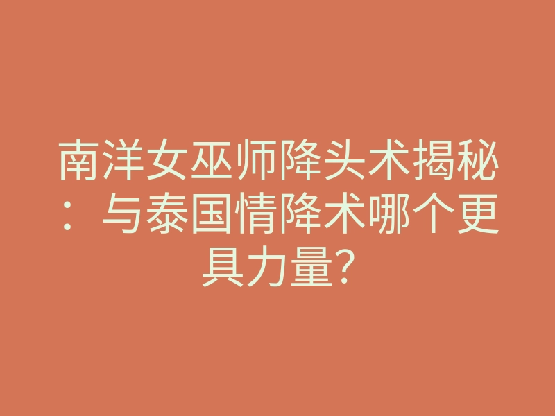 南洋女巫师降头术揭秘:与泰国情降术哪个更具力量?