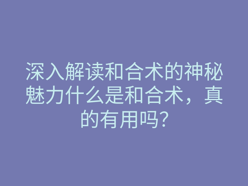深入解读和合术的神秘魅力什么是和合术，真的有用吗？