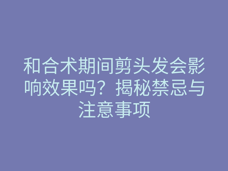 和合术期间剪头发会影响效果吗?揭秘禁忌与注意事项