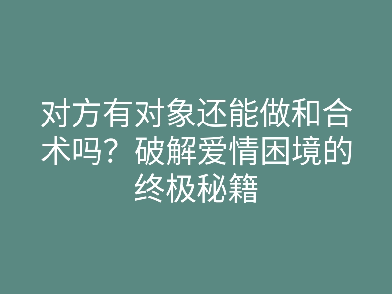 对方有对象还能做和合术吗?破解爱情困境的终极秘籍