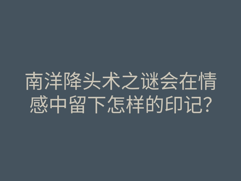 南洋降头术之谜会在情感中留下怎样的印记?