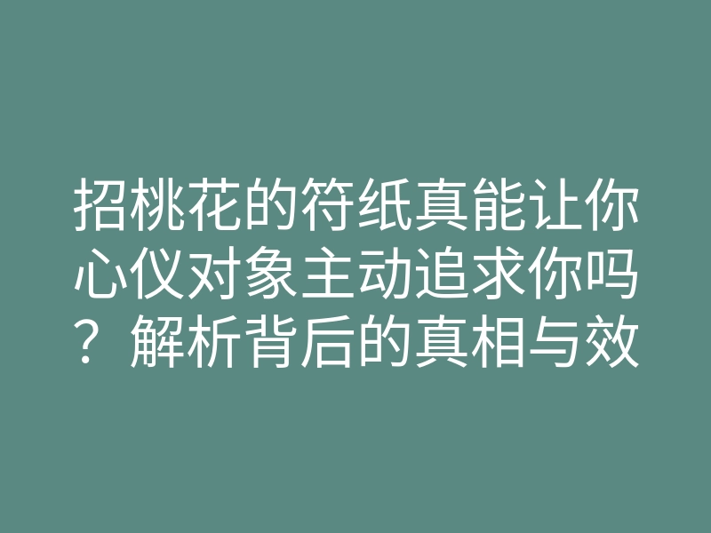 招桃花的符纸真能让你心仪对象主动追求你吗?解析背后的真相与效果