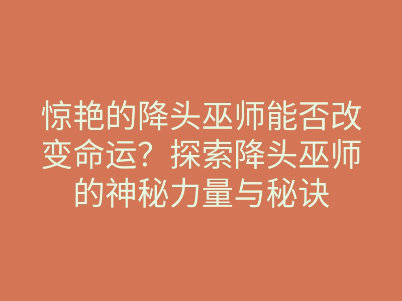 惊艳的降头巫师能否改变命运?探索降头巫师的神秘力量与秘诀