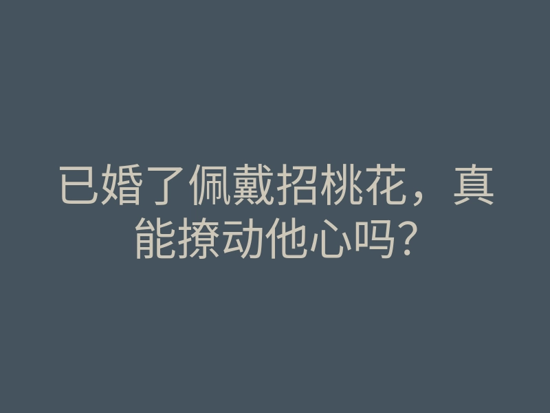 已婚了佩戴招桃花,真能撩动他心吗?