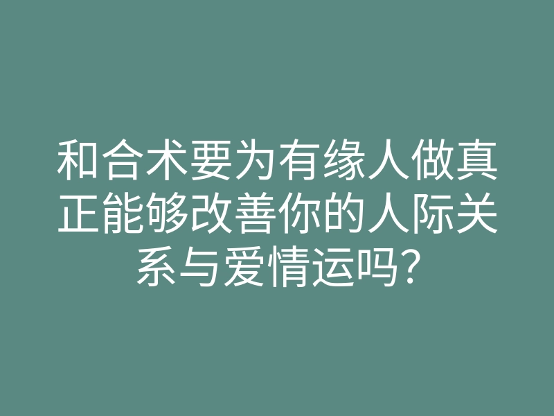 和合术要为有缘人做真正能够改善你的人际关系与爱情运吗?
