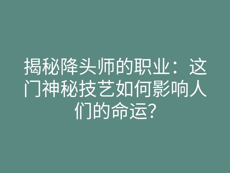 揭秘降头师的职业:这门神秘技艺如何影响人们的命运?