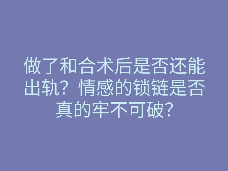 做了和合术后是否还能出轨?情感的锁链是否真的牢不可破?