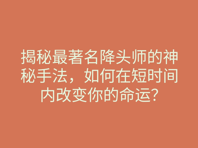 揭秘最著名降头师的神秘手法,如何在短时间内改变你的命运?