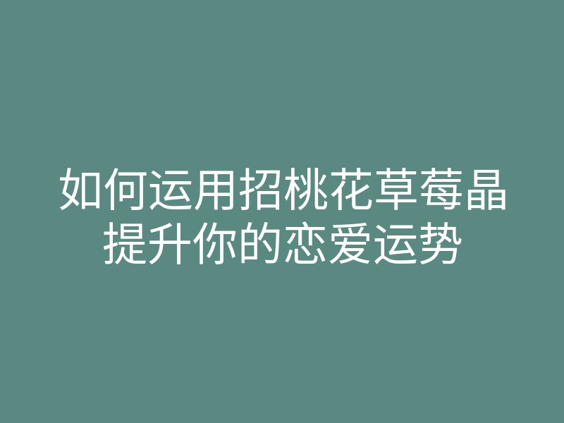 如何运用招桃花草莓晶提升你的恋爱运势
