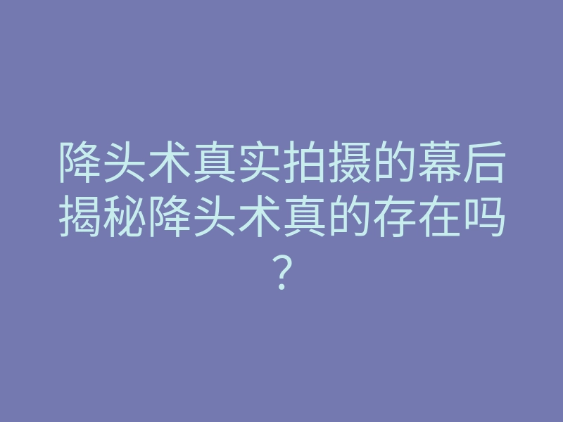 降头术真实拍摄的幕后揭秘降头术真的存在吗?