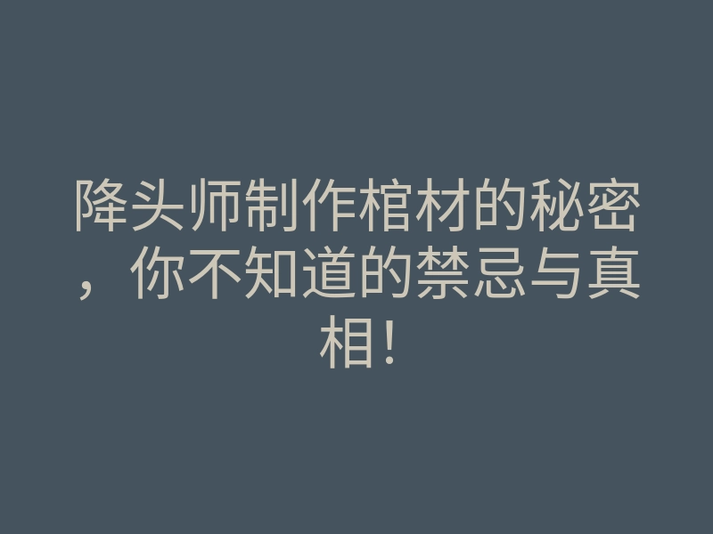 降头师制作棺材的秘密，你不知道的禁忌与真相！