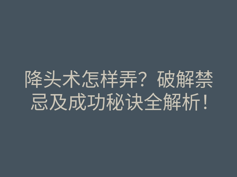 降头术怎样弄?破解禁忌及成功秘诀全解析!