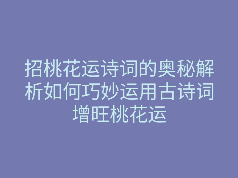 招桃花运诗词的奥秘解析如何巧妙运用古诗词增旺桃花运