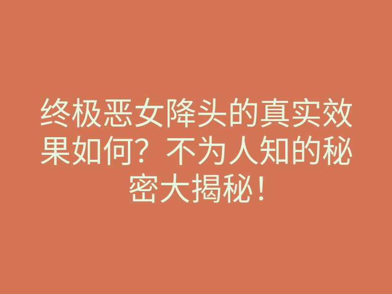 终极恶女降头的真实效果如何?不为人知的秘密大揭秘!