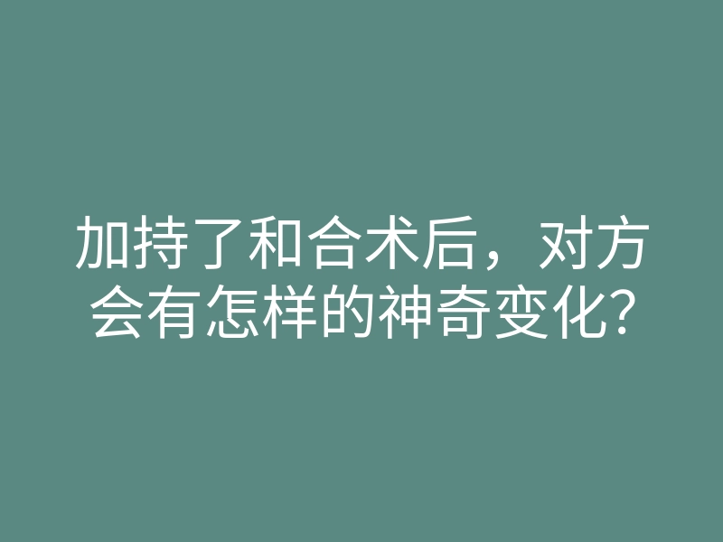 加持了和合术后,对方会有怎样的神奇变化?