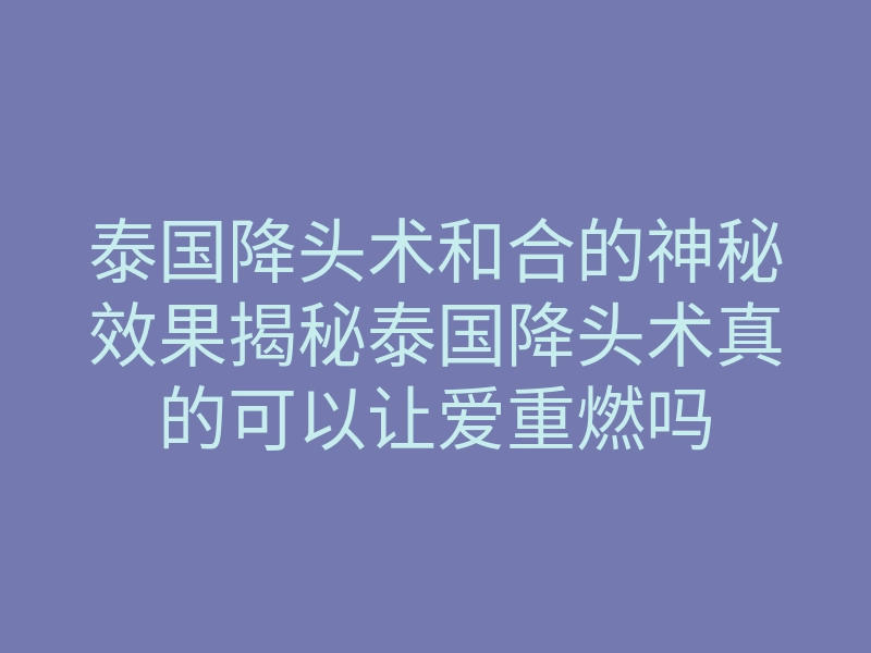 泰国降头术和合的神秘效果揭秘泰国降头术真的可以让爱重燃吗