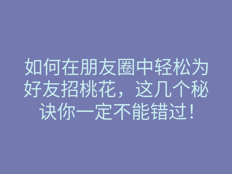 如何在朋友圈中轻松为好友招桃花,这几个秘诀你一定不能错过!