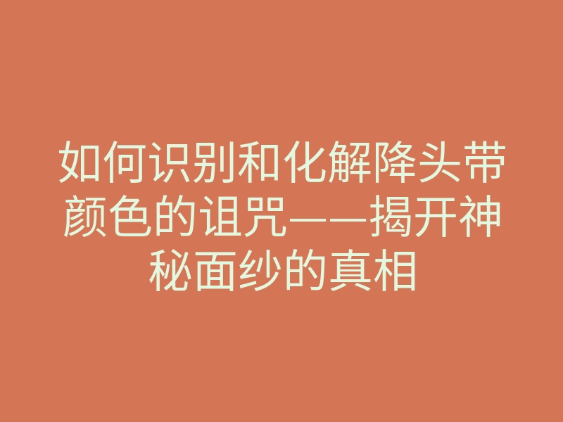 如何识别和化解降头带颜色的诅咒——揭开神秘面纱的真相