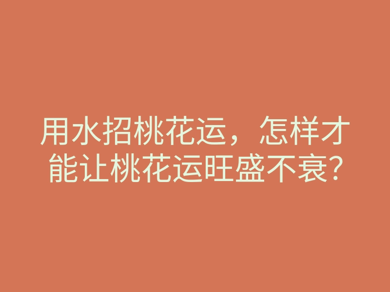 用水招桃花运,怎样才能让桃花运旺盛不衰?