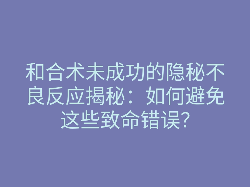 和合术未成功的隐秘不良反应揭秘:如何避免这些致命错误?