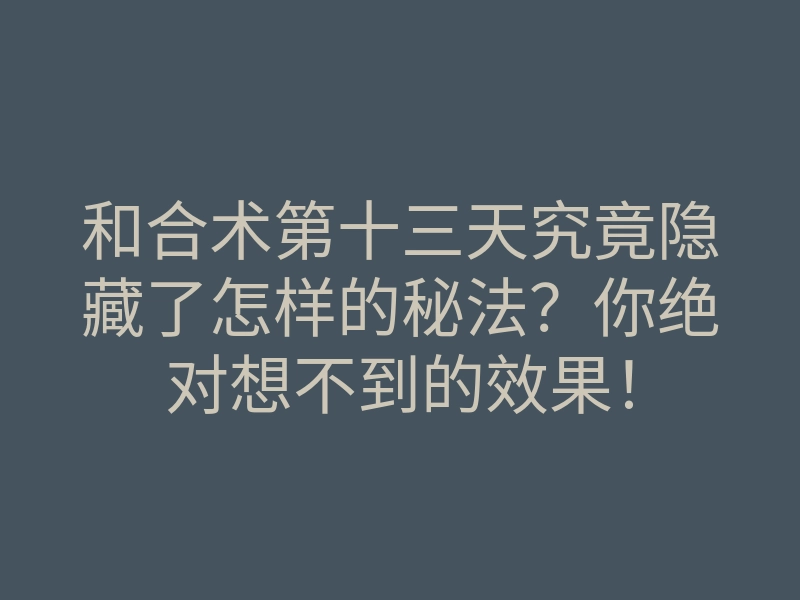 和合术第十三天究竟隐藏了怎样的秘法?你绝对想不到的效果!