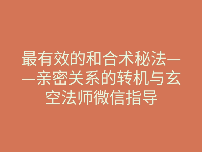 最有效的和合术秘法——亲密关系的转机与玄空法师微信指导