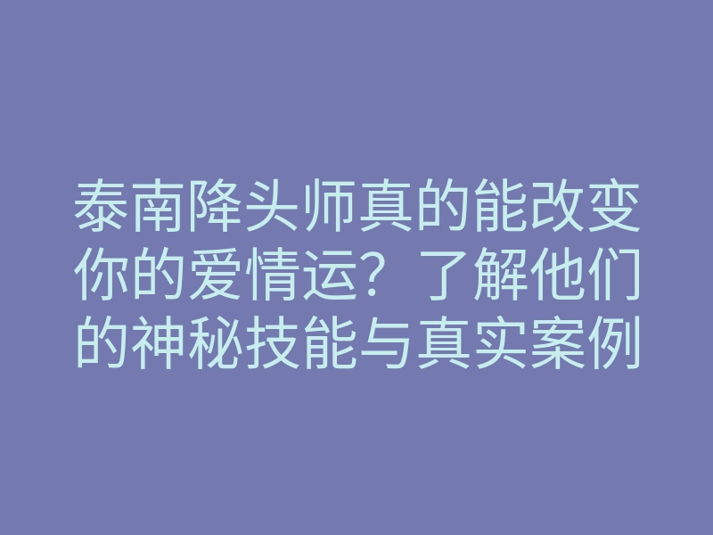 泰南降头师真的能改变你的爱情运？了解他们的神秘技能与真实案例！