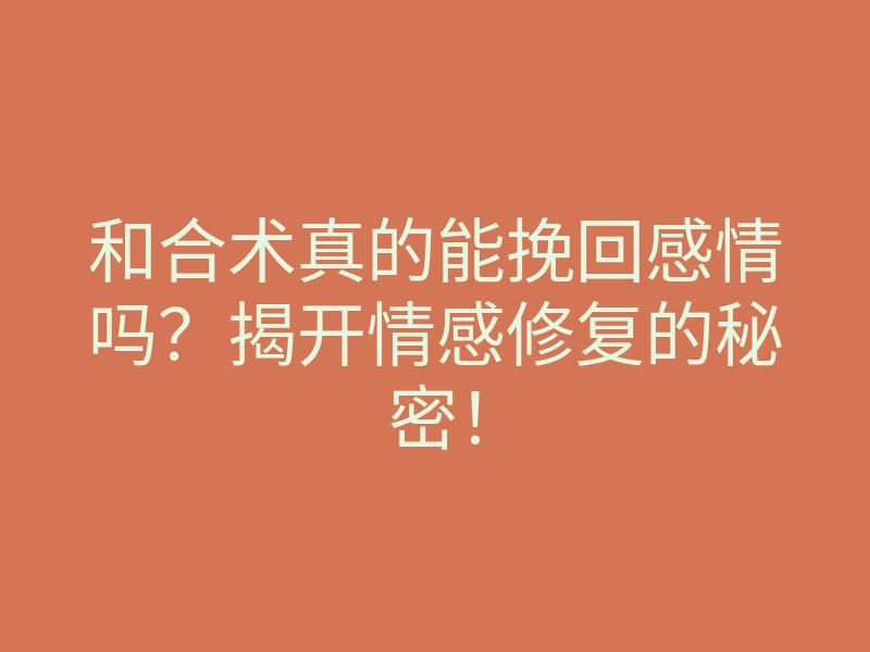 和合术真的能挽回感情吗?揭开情感修复的秘密!