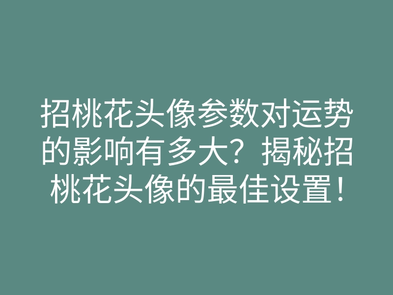 招桃花头像参数对运势的影响有多大?揭秘招桃花头像的最佳设置!