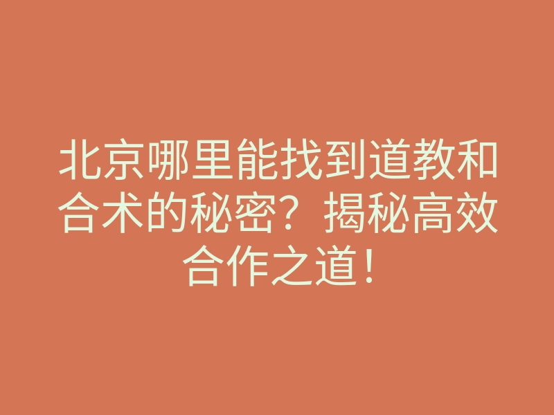 北京哪里能找到道教和合术的秘密?揭秘高效合作之道!