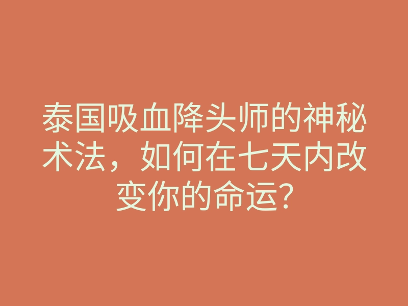 泰国吸血降头师的神秘术法,如何在七天内改变你的命运?