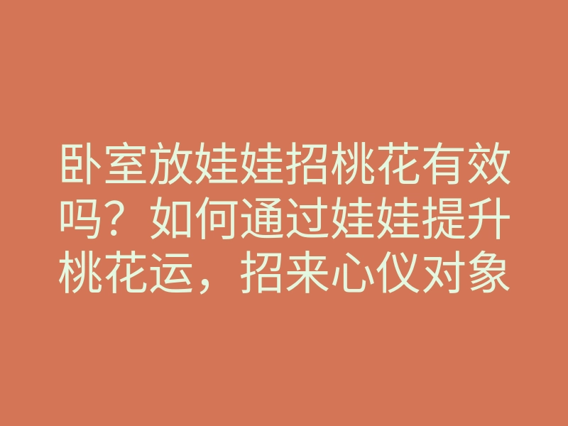 卧室放娃娃招桃花有效吗?如何通过娃娃提升桃花运,招来心仪对象的秘诀