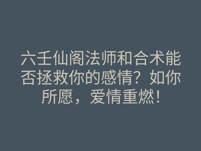 六壬仙阁法师和合术能否拯救你的感情？如你所愿，爱情重燃！