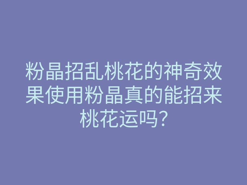 粉晶招乱桃花的神奇效果使用粉晶真的能招来桃花运吗?
