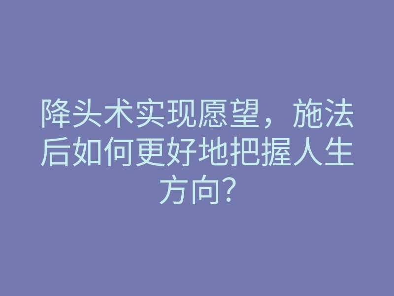 降头术实现愿望，施法后如何更好地把握人生方向？