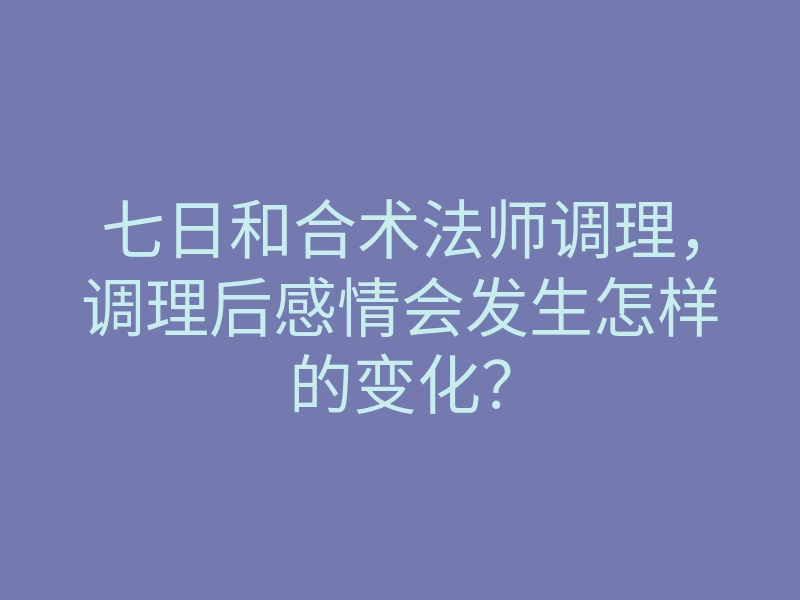 七日和合术法师调理,调理后感情会发生怎样的变化?