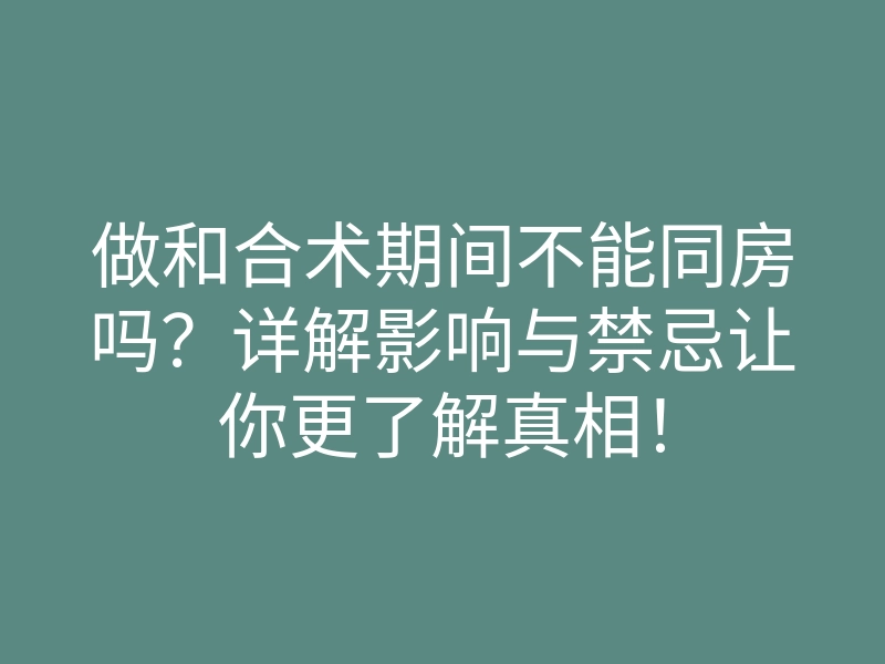 做和合术期间不能同房吗?详解影响与禁忌让你更了解真相!